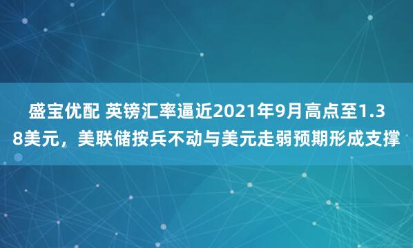 盛宝优配 英镑汇率逼近2021年9月高点至1.38美元，美联储按兵不动与美元走弱预期形成支撑
