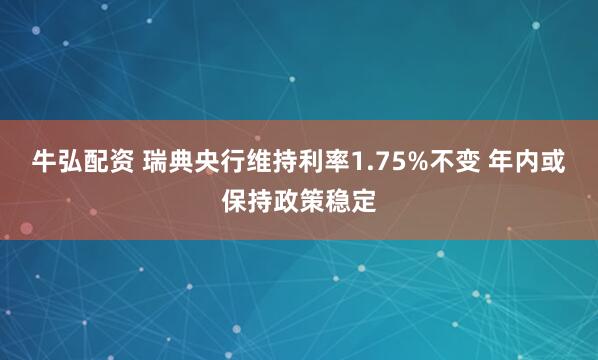牛弘配资 瑞典央行维持利率1.75%不变 年内或保持政策稳定