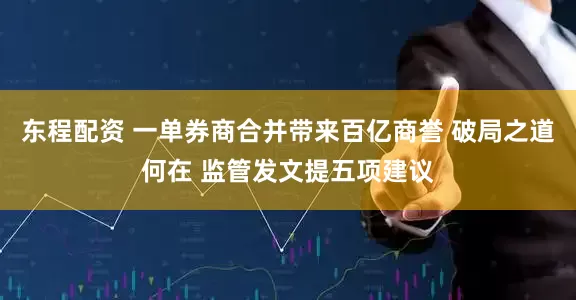 东程配资 一单券商合并带来百亿商誉 破局之道何在 监管发文提五项建议