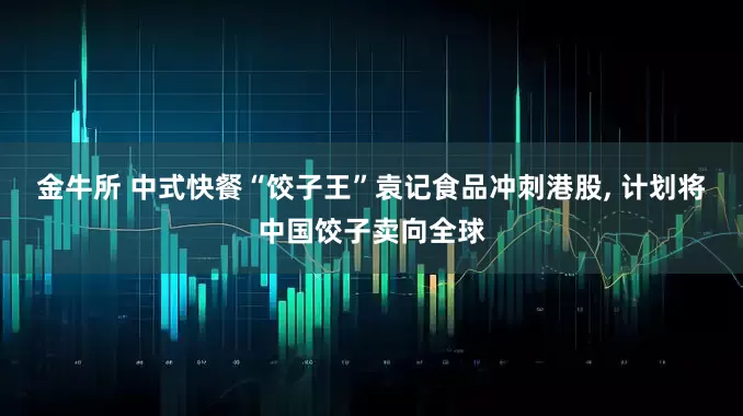 金牛所 中式快餐“饺子王”袁记食品冲刺港股, 计划将中国饺子卖向全球