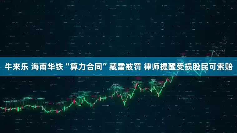 牛来乐 海南华铁“算力合同”藏雷被罚 律师提醒受损股民可索赔
