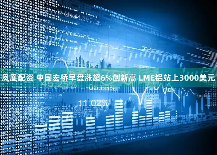 凤凰配资 中国宏桥早盘涨超6%创新高 LME铝站上3000美元