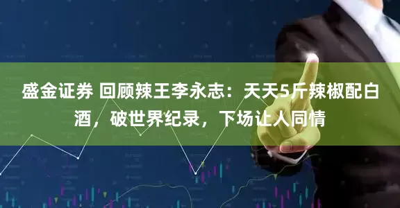 盛金证券 回顾辣王李永志：天天5斤辣椒配白酒，破世界纪录，下场让人同情