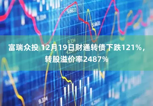 富瑞众投 12月19日财通转债下跌121%，转股溢价率2487%