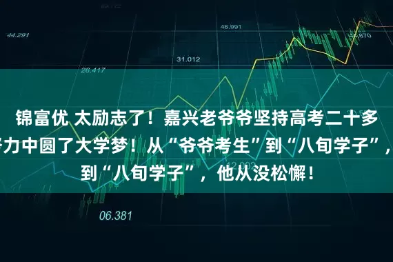 锦富优 太励志了！嘉兴老爷爷坚持高考二十多年！在从不努力中圆了大学梦！从“爷爷考生”到“八旬学子”，他从没松懈！