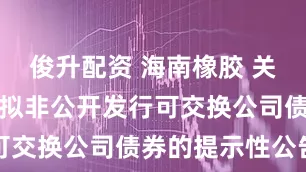 俊升配资 海南橡胶 关于控股股东拟非公开发行可交换公司债券的提示性公告