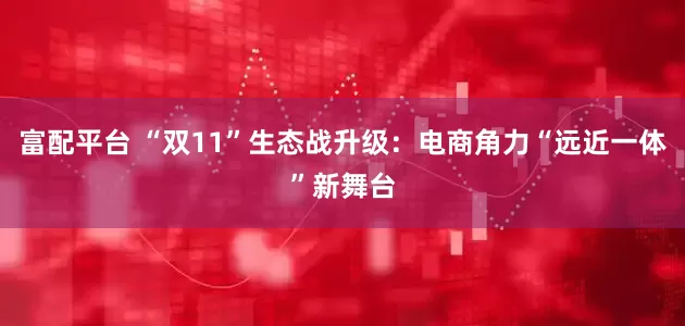 富配平台 “双11”生态战升级：电商角力“远近一体”新舞台