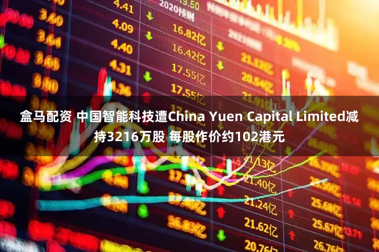 盒马配资 中国智能科技遭China Yuen Capital Limited减持3216万股 每股作价约102港元