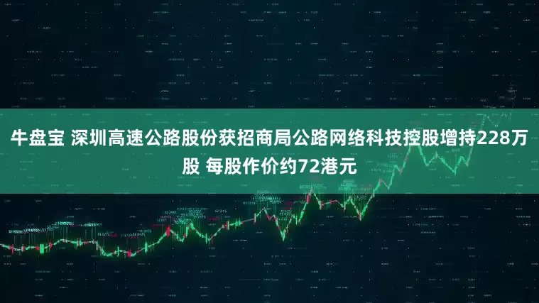 牛盘宝 深圳高速公路股份获招商局公路网络科技控股增持228万股 每股作价约72港元