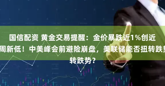 国信配资 黄金交易提醒：金价暴跌近1%创近三周新低！中美峰会前避险崩盘，美联储能否扭转跌势？