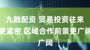 九融配资 贸易投资往来更紧密 区域合作前景更广阔
