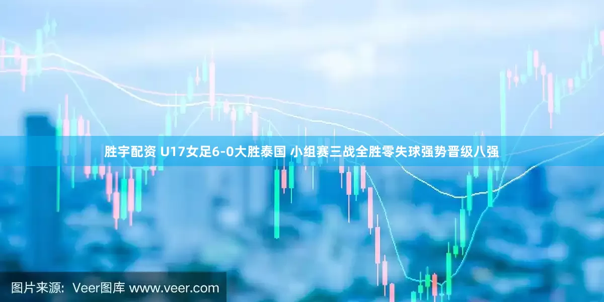 胜宇配资 U17女足6-0大胜泰国 小组赛三战全胜零失球强势晋级八强