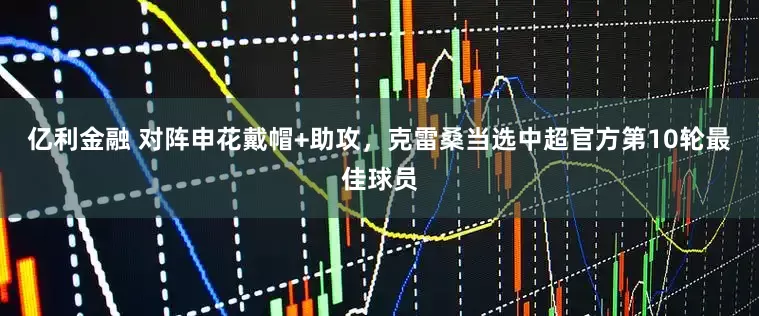 亿利金融 对阵申花戴帽+助攻，克雷桑当选中超官方第10轮最佳球员