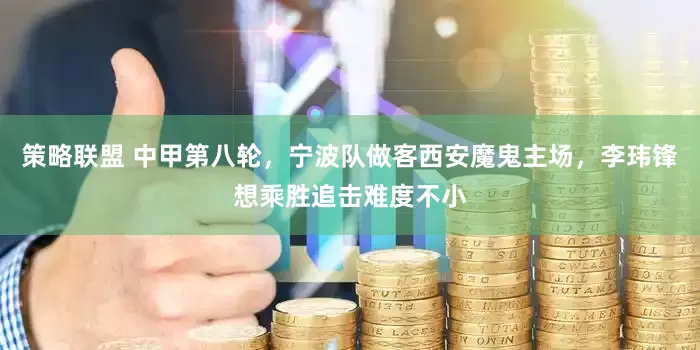 策略联盟 中甲第八轮，宁波队做客西安魔鬼主场，李玮锋想乘胜追击难度不小