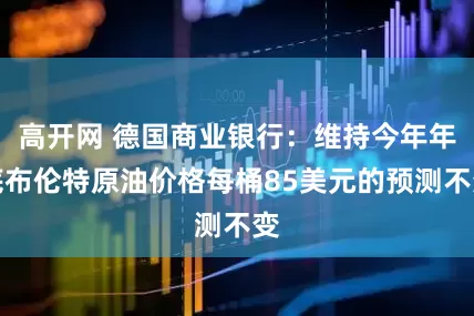 高开网 德国商业银行：维持今年年底布伦特原油价格每桶85美元的预测不变