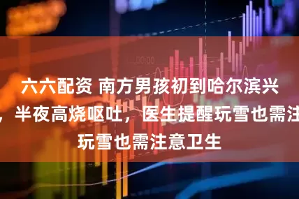 六六配资 南方男孩初到哈尔滨兴奋尝雪，半夜高烧呕吐，医生提醒玩雪也需注意卫生