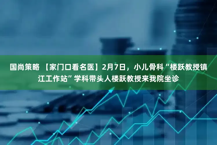 国尚策略 【家门口看名医】2月7日，小儿骨科“楼跃教授镇江工作站”学科带头人楼跃教授来我院坐诊